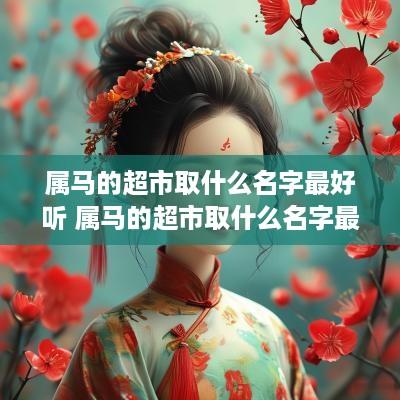 属马的超市取什么名字最好听 属马的超市取什么名字最好听女孩