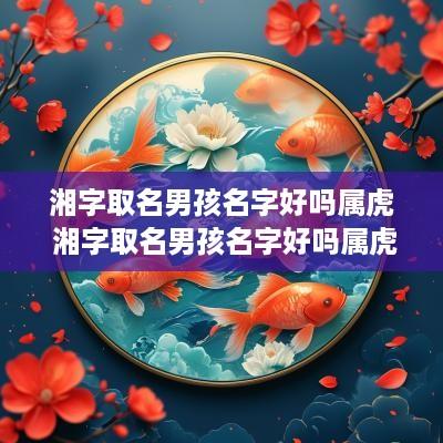 湘字取名男孩名字好吗属虎 湘字取名男孩名字好吗属虎的