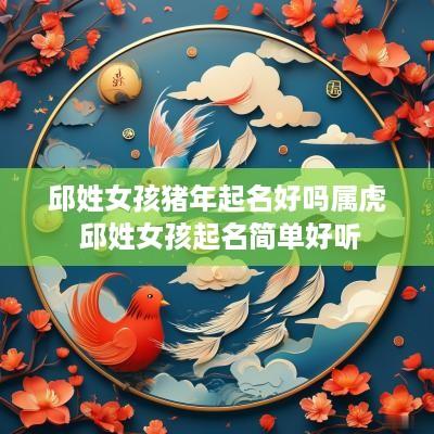 邱姓女孩猪年起名好吗属虎 邱姓女孩起名简单好听