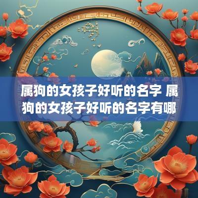 属狗的女孩子好听的名字 属狗的女孩子好听的名字有哪些