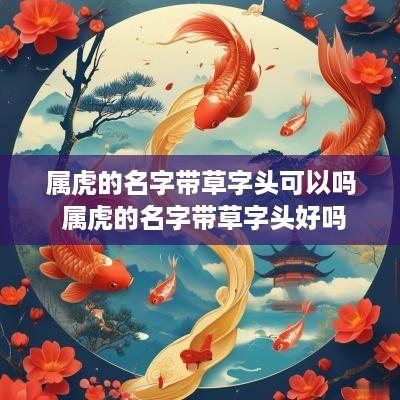 属虎的名字带草字头可以吗 属虎的名字带草字头好吗