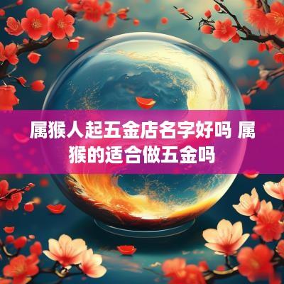 属猴人起五金店名字好吗 属猴的适合做五金吗