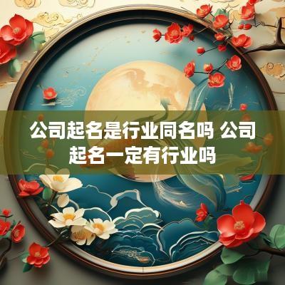 公司起名是行业同名吗 公司起名一定有行业吗