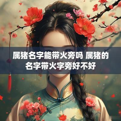 属猪名字能带火旁吗 属猪的名字带火字旁好不好