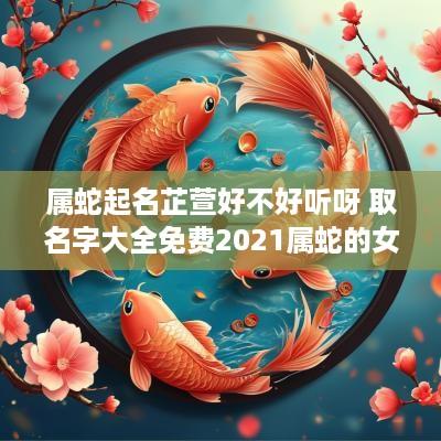 属蛇起名芷萱好不好听呀 取名字大全免费2025属蛇的女孩子
