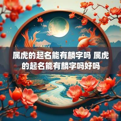 属虎的起名能有麟字吗 属虎的起名能有麟字吗好吗