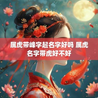 属虎带峰字起名字好吗 属虎名字带虎好不好