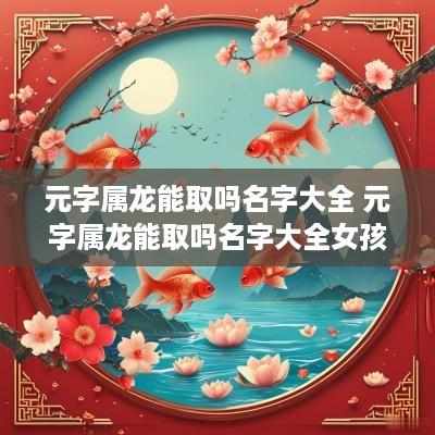 元字属龙能取吗名字大全 元字属龙能取吗名字大全女孩