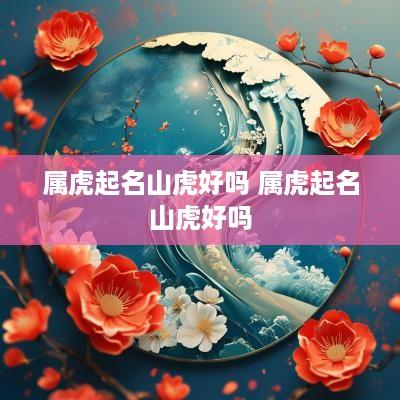 属虎起名山虎好吗 属虎起名山虎好吗