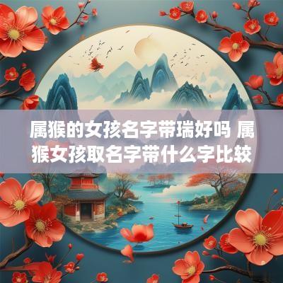 属猴的女孩名字带瑞好吗 属猴女孩取名字带什么字比较好