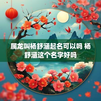 属龙叫杨舒涵起名可以吗 杨舒涵这个名字好吗