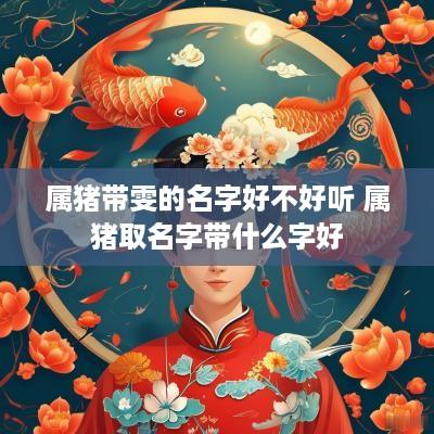 属猪带雯的名字好不好听 属猪取名字带什么字好