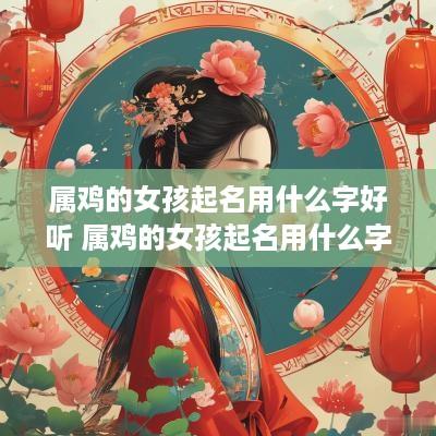 属鸡的女孩起名用什么字好听 属鸡的女孩起名用什么字好听又吉祥