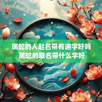 属蛇的人起名带有迪字好吗 属蛇的取名带什么字好