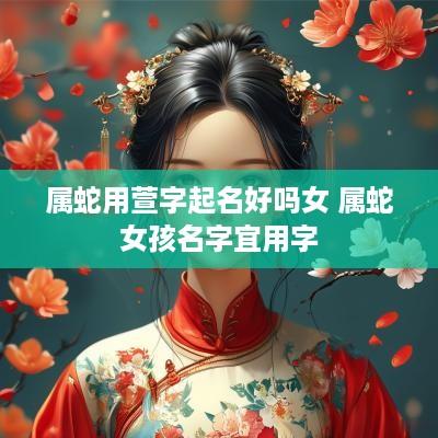 属蛇用萱字起名好吗女 属蛇女孩名字宜用字