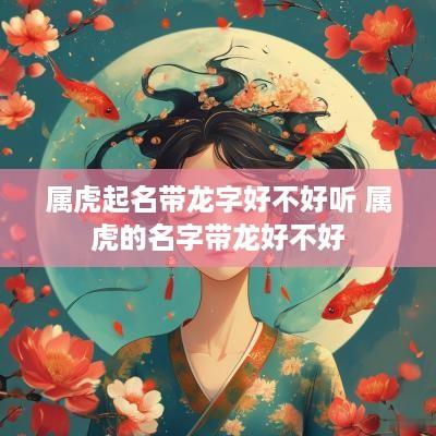 属虎起名带龙字好不好听 属虎的名字带龙好不好