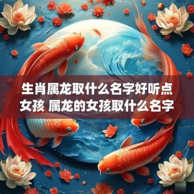 生肖属龙取什么名字好听点女孩 属龙的女孩取什么名字好运