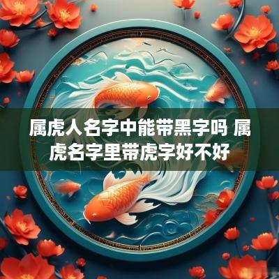 属虎人名字中能带黑字吗 属虎名字里带虎字好不好