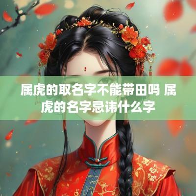 属虎的取名字不能带田吗 属虎的名字忌讳什么字