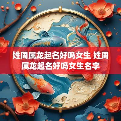 姓周属龙起名好吗女生 姓周属龙起名好吗女生名字