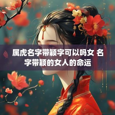 属虎名字带颖字可以吗女 名字带颖的女人的命运
