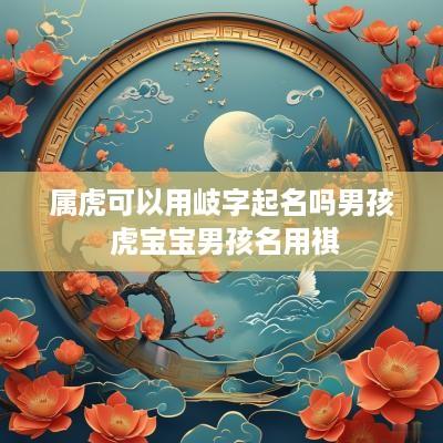 属虎可以用岐字起名吗男孩 虎宝宝男孩名用祺
