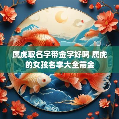 属虎取名字带金字好吗 属虎的女孩名字大全带金 属虎取名字带金字好吗 属虎的女孩名字大全带金