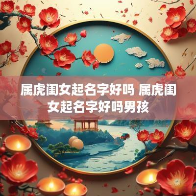 属虎闺女起名字好吗 属虎闺女起名字好吗男孩