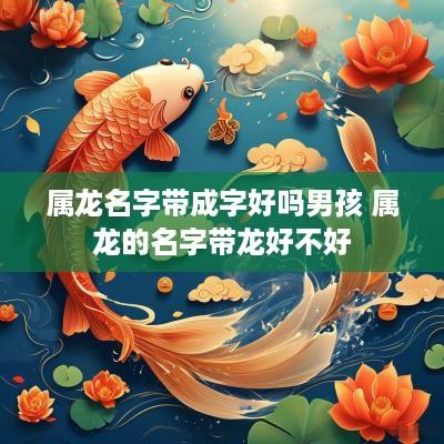 属龙名字带成字好吗男孩 属龙的名字带龙好不好