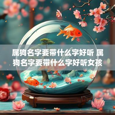 属狗名字要带什么字好听 属狗名字要带什么字好听女孩