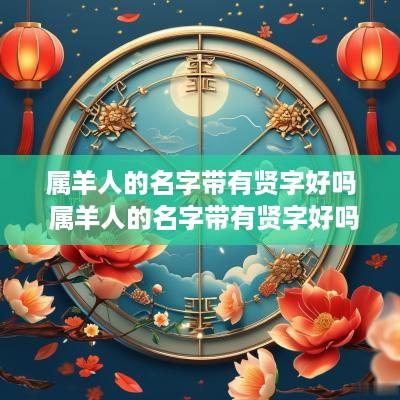 属羊人的名字带有贤字好吗 属羊人的名字带有贤字好吗男孩