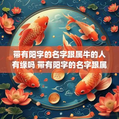 带有阳字的名字跟属牛的人有缘吗 带有阳字的名字跟属牛的人有缘吗女孩