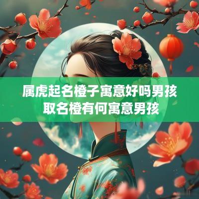 属虎起名橙子寓意好吗男孩 取名橙有何寓意男孩