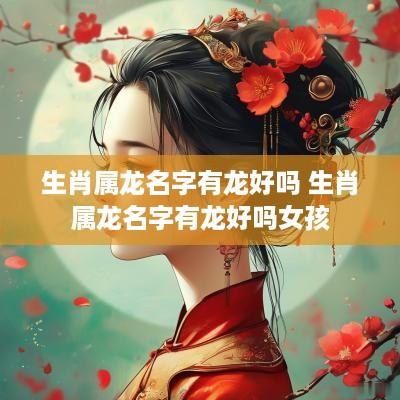 生肖属龙名字有龙好吗 生肖属龙名字有龙好吗女孩