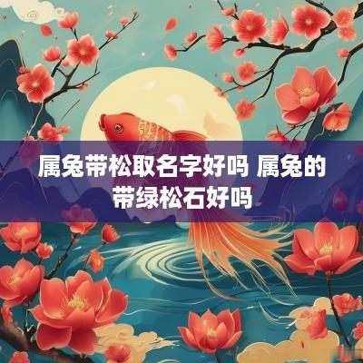 属兔带松取名字好吗 属兔的带绿松石好吗