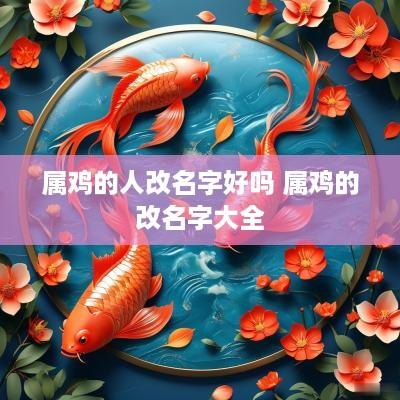属鸡的人改名字好吗 属鸡的改名字大全