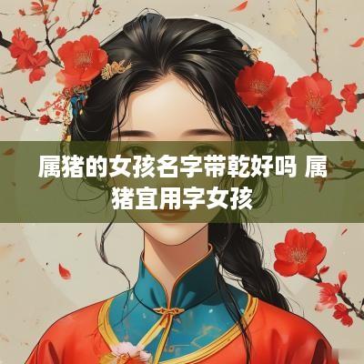 属猪的女孩名字带乾好吗 属猪宜用字女孩