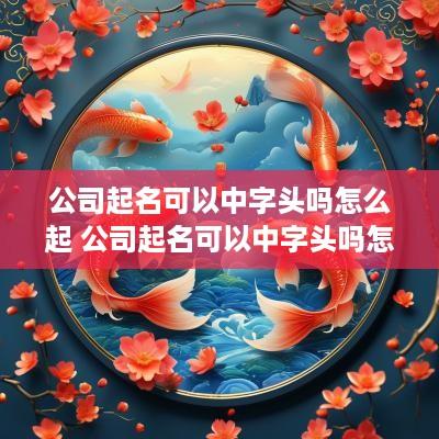 公司起名可以中字头吗怎么起 公司起名可以中字头吗怎么起名