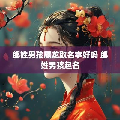 郎姓男孩属龙取名字好吗 郎姓男孩起名