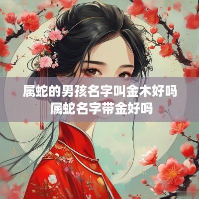 属蛇的男孩名字叫金木好吗 属蛇名字带金好吗