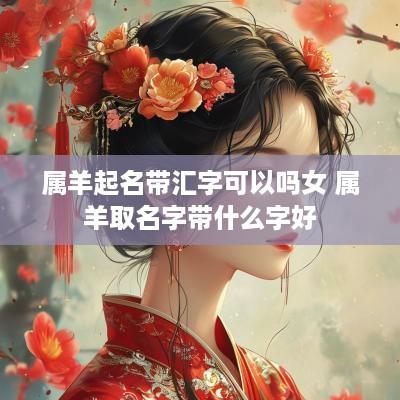 属羊起名带汇字可以吗女 属羊取名字带什么字好