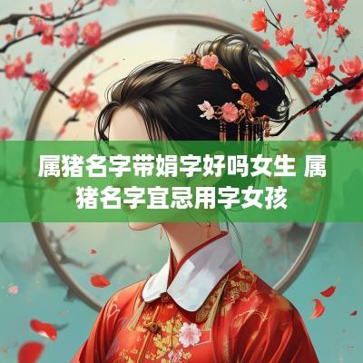 属猪名字带娟字好吗女生 属猪名字宜忌用字女孩