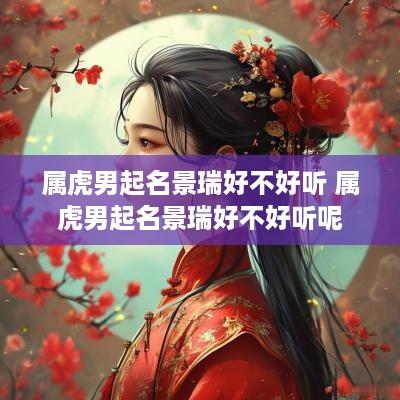 属虎男起名景瑞好不好听 属虎男起名景瑞好不好听呢