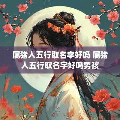属猪人五行取名字好吗 属猪人五行取名字好吗男孩