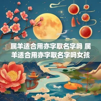 属羊适合用亦字取名字吗 属羊适合用亦字取名字吗女孩