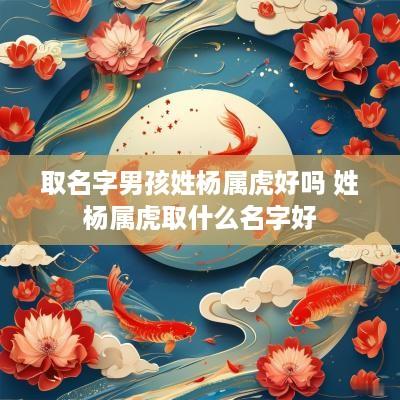 取名字男孩姓杨属虎好吗 姓杨属虎取什么名字好