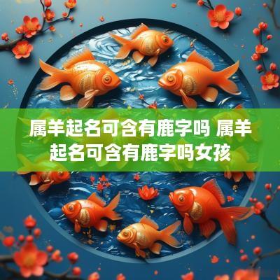 属羊起名可含有鹿字吗 属羊起名可含有鹿字吗女孩