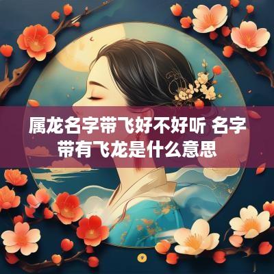 属龙名字带飞好不好听 名字带有飞龙是什么意思