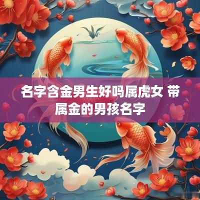 名字含金男生好吗属虎女 带属金的男孩名字