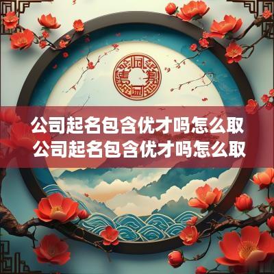 公司起名包含优才吗怎么取 公司起名包含优才吗怎么取名